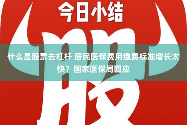 什么是股票去杠杆 居民医保费用缴费标准增长太快？国家医保局回应