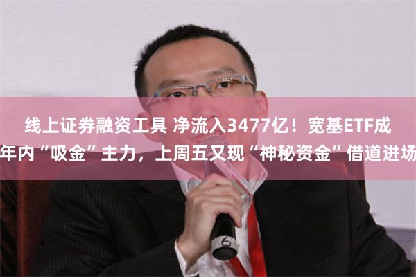 线上证券融资工具 净流入3477亿！宽基ETF成年内“吸金”主力，上周五又现“神秘资金”借道进场