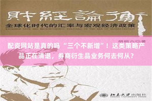 配资网站是真的吗 “三个不新增”！这类策略产品正在清退，券商衍生品业务何去何从？