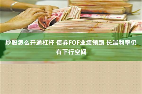 炒股怎么开通杠杆 债券FOF业绩领跑 长端利率仍有下行空间