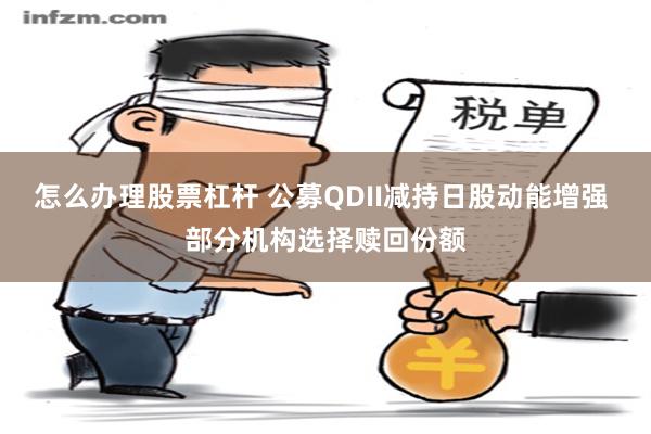 怎么办理股票杠杆 公募QDII减持日股动能增强 部分机构选择赎回份额