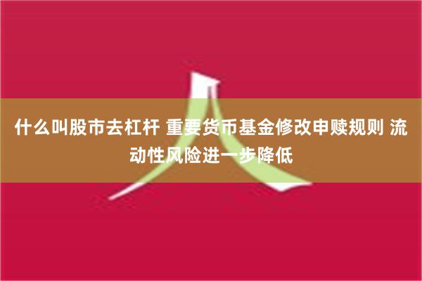 什么叫股市去杠杆 重要货币基金修改申赎规则 流动性风险进一步降低