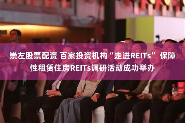 崇左股票配资 百家投资机构“走进REITs” 保障性租赁住房REITs调研活动成功举办