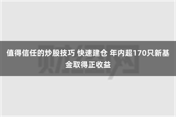 值得信任的炒股技巧 快速建仓 年内超170只新基金取得正收益