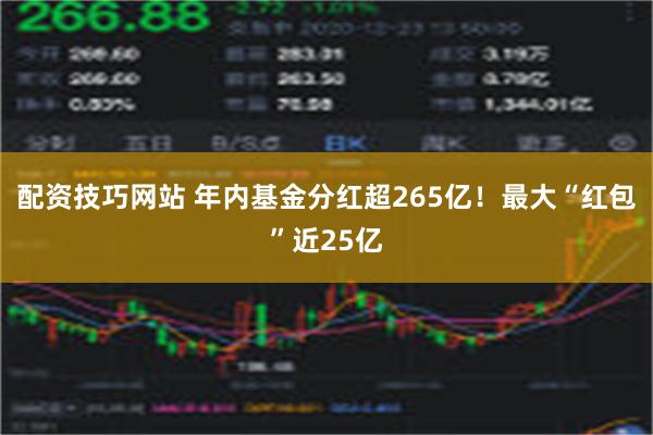 配资技巧网站 年内基金分红超265亿！最大“红包”近25亿