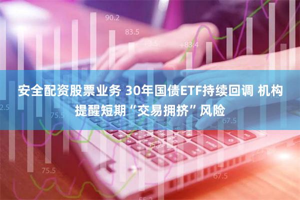 安全配资股票业务 30年国债ETF持续回调 机构提醒短期“交易拥挤”风险