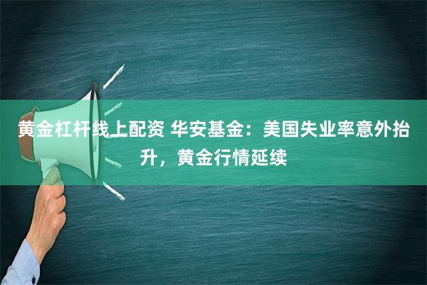 黄金杠杆线上配资 华安基金：美国失业率意外抬升，黄金行情延续