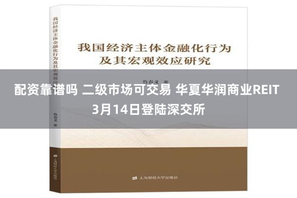 配资靠谱吗 二级市场可交易 华夏华润商业REIT 3月14日登陆深交所