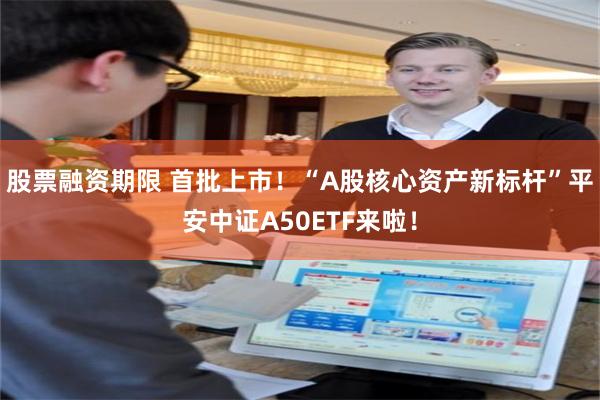 股票融资期限 首批上市！“A股核心资产新标杆”平安中证A50ETF来啦！