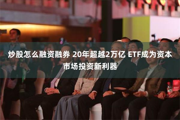 炒股怎么融资融券 20年超越2万亿 ETF成为资本市场投资新利器