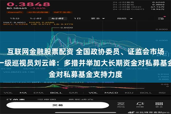 互联网金融股票配资 全国政协委员、证监会市场监管二司一级巡视员刘云峰：多措并举加大长期资金对私募基金支持力度