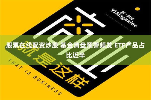 股票在线配资炒股 基金清盘预警频发 ETF产品占比近半