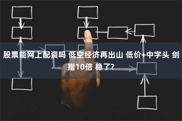 股票能网上配资吗 低空经济再出山 低价+中字头 剑指10倍 稳了?