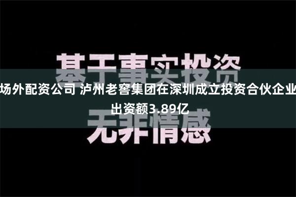 场外配资公司 泸州老窖集团在深圳成立投资合伙企业 出资额3.89亿