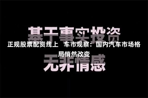 正规股票配资线上   车市观察：国内汽车市场格局悄然改变