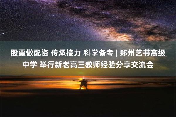 股票做配资 传承接力 科学备考 | 郑州艺书高级中学 举行新老高三教师经验分享交流会