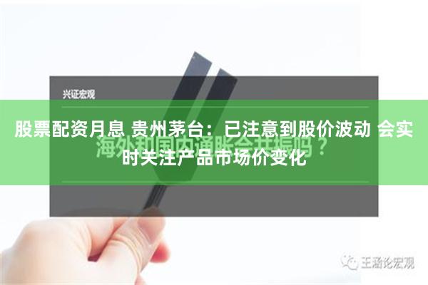 股票配资月息 贵州茅台：已注意到股价波动 会实时关注产品市场价变化