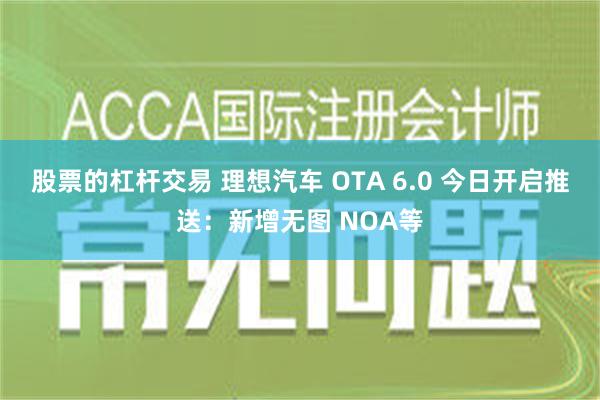 股票的杠杆交易 理想汽车 OTA 6.0 今日开启推送：新增无图 NOA等