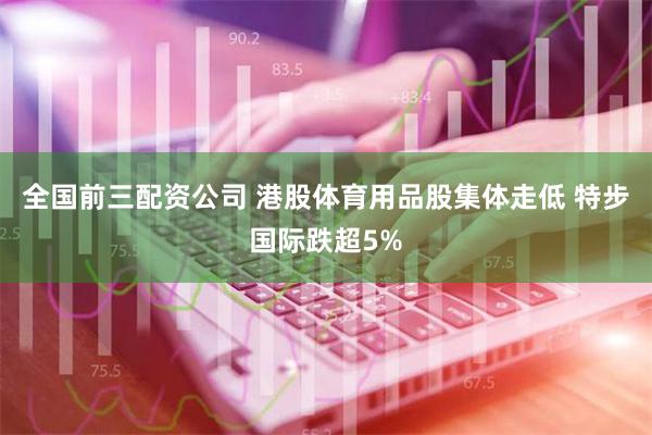 全国前三配资公司 港股体育用品股集体走低 特步国际跌超5%