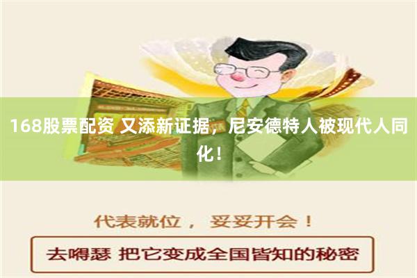 168股票配资 又添新证据，尼安德特人被现代人同化！