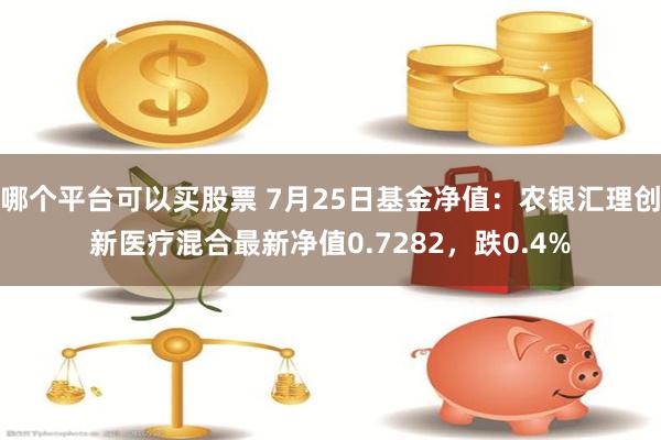 哪个平台可以买股票 7月25日基金净值：农银汇理创新医疗混合最新净值0.7282，跌0.4%