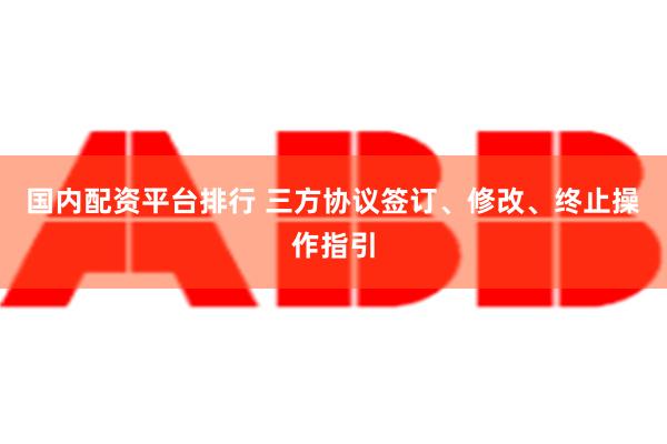 国内配资平台排行 三方协议签订、修改、终止操作指引