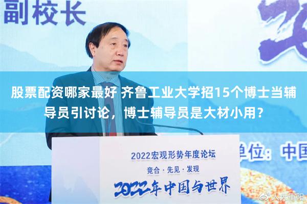 股票配资哪家最好 齐鲁工业大学招15个博士当辅导员引讨论，博士辅导员是大材小用？