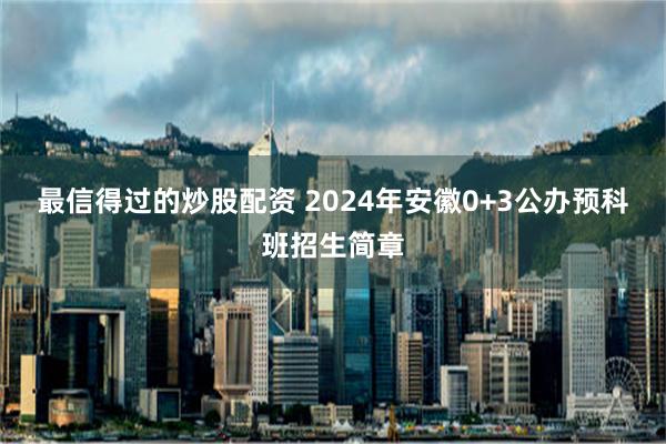 最信得过的炒股配资 2024年安徽0+3公办预科班招生简章