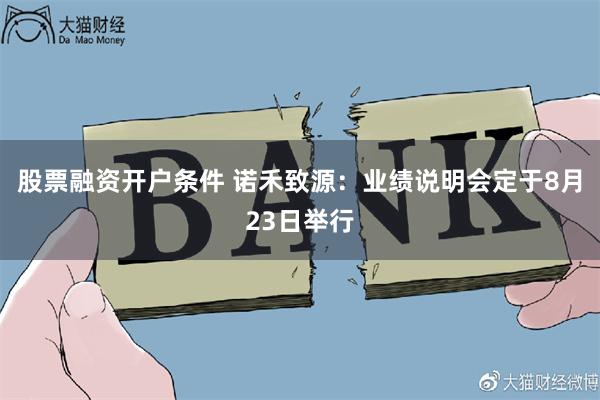 股票融资开户条件 诺禾致源：业绩说明会定于8月23日举行