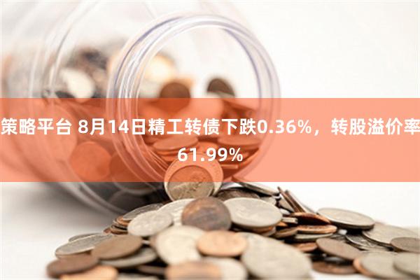 策略平台 8月14日精工转债下跌0.36%，转股溢价率61.99%