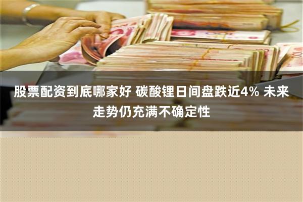 股票配资到底哪家好 碳酸锂日间盘跌近4% 未来走势仍充满不确定性