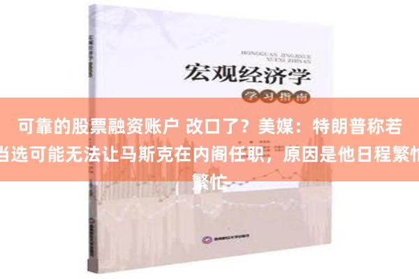 可靠的股票融资账户 改口了？美媒：特朗普称若当选可能无法让马斯克在内阁任职，原因是他日程繁忙