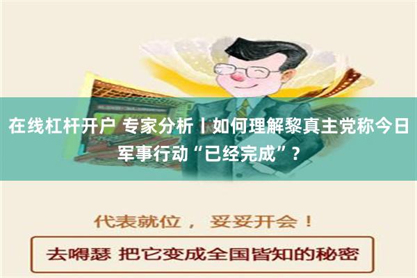 在线杠杆开户 专家分析丨如何理解黎真主党称今日军事行动“已经完成”？