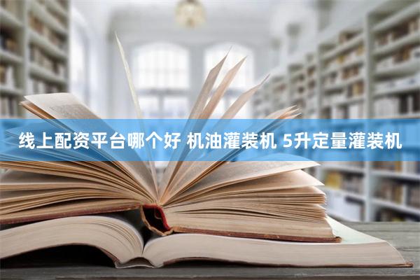 线上配资平台哪个好 机油灌装机 5升定量灌装机