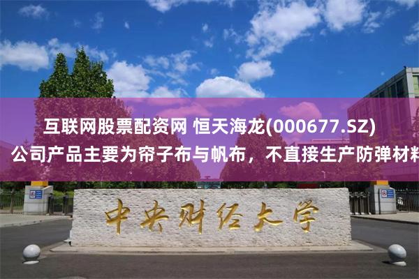 互联网股票配资网 恒天海龙(000677.SZ)：公司产品主要为帘子布与帆布，不直接生产防弹材料