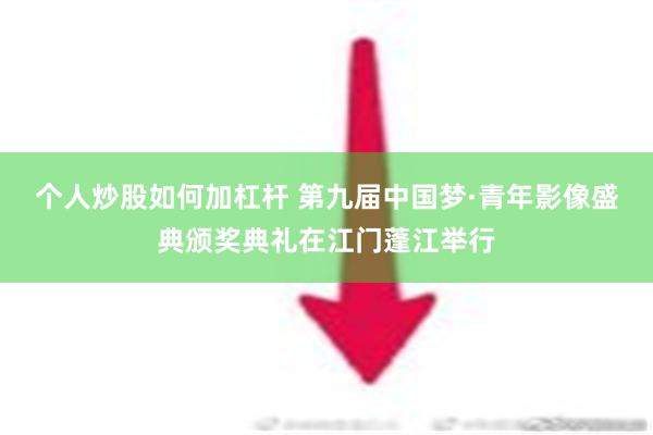 个人炒股如何加杠杆 第九届中国梦·青年影像盛典颁奖典礼在江门蓬江举行