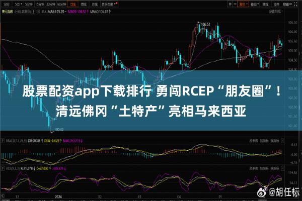 股票配资app下载排行 勇闯RCEP“朋友圈”！清远佛冈“土特产”亮相马来西亚