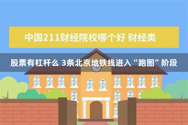 股票有杠杆么 3条北京地铁线进入“跑图”阶段