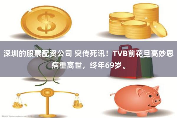 深圳的股票配资公司 突传死讯！TVB前花旦高妙思病重离世，终年69岁。