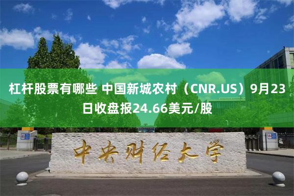 杠杆股票有哪些 中国新城农村（CNR.US）9月23日收盘报24.66美元/股