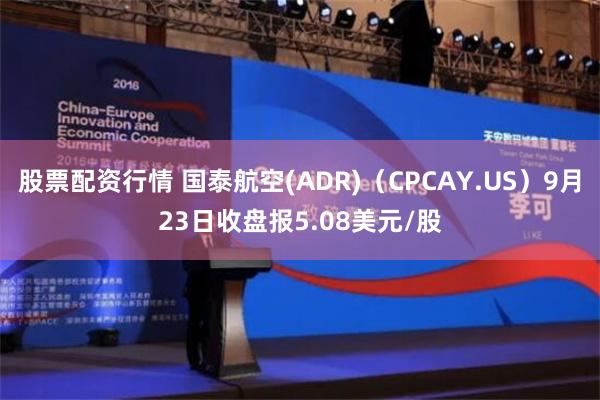 股票配资行情 国泰航空(ADR)（CPCAY.US）9月23日收盘报5.08美元/股