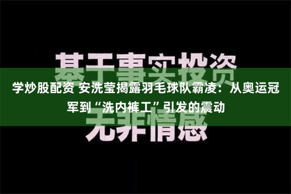 学炒股配资 安洗莹揭露羽毛球队霸凌：从奥运冠军到“洗内裤工”引发的震动