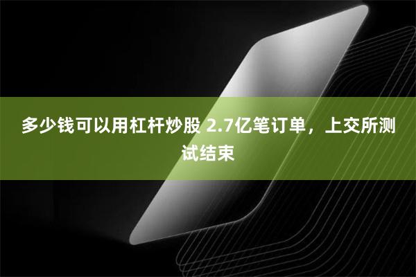 多少钱可以用杠杆炒股 2.7亿笔订单，上交所测试结束