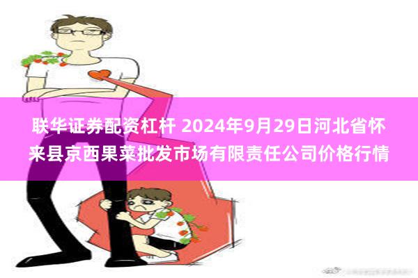 联华证券配资杠杆 2024年9月29日河北省怀来县京西果菜批发市场有限责任公司价格行情