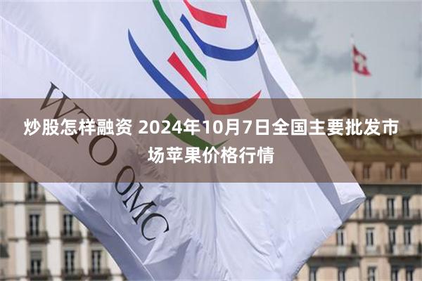 炒股怎样融资 2024年10月7日全国主要批发市场苹果价格行情