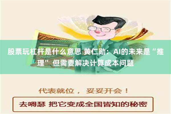 股票玩杠杆是什么意思 黄仁勋：AI的未来是“推理” 但需要解决计算成本问题