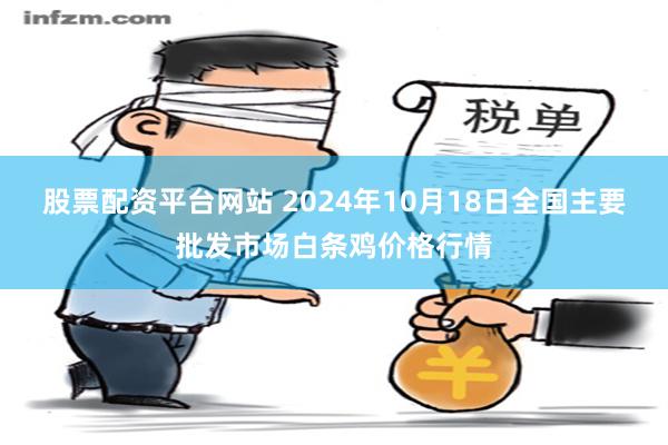 股票配资平台网站 2024年10月18日全国主要批发市场白条鸡价格行情