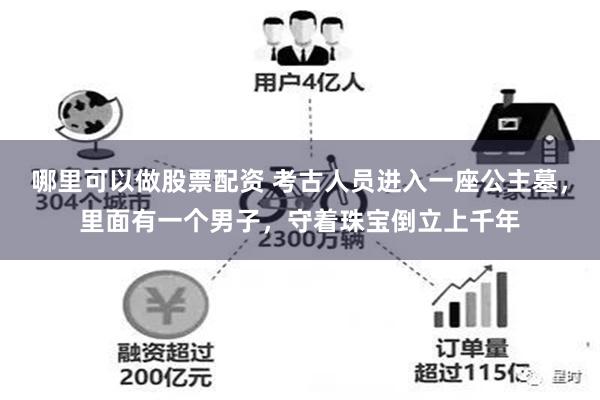 哪里可以做股票配资 考古人员进入一座公主墓，里面有一个男子，守着珠宝倒立上千年