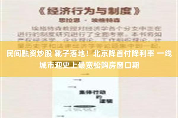 民间融资炒股 靴子落地！北京降首付降利率 一线城市迎史上最宽松购房窗口期