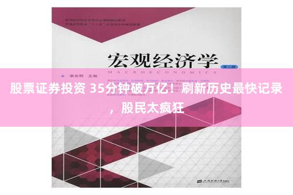 股票证券投资 35分钟破万亿！刷新历史最快记录，股民太疯狂